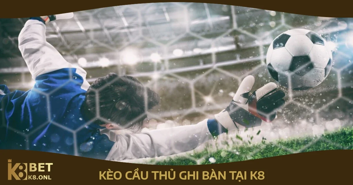 Cách Đặt Cược Kèo Cầu Thủ Ghi Bàn Tại K8